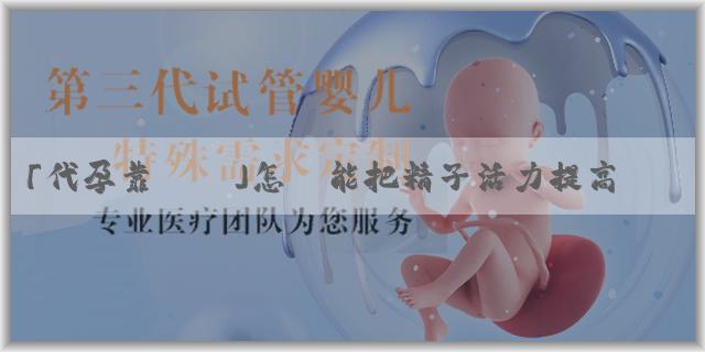 「代孕靠譜嗎」怎樣能把精子活力提高？精子活力提高需要注意什麼？